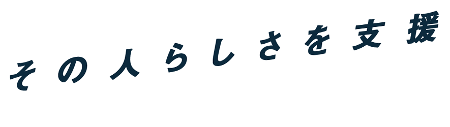 その人らしさを支援 利用者様、ご家族様の最高なパートナーをめざして。